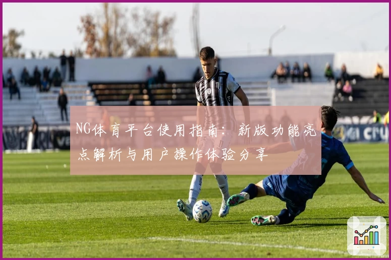 NG体育平台使用指南：新版功能亮点解析与用户操作体验分享