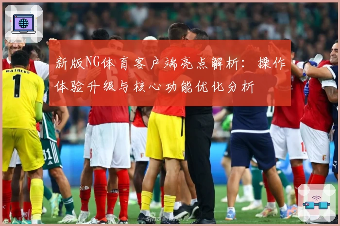 新版NG体育客户端亮点解析：操作体验升级与核心功能优化分析