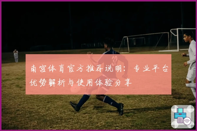 南宫体育官方推荐说明：专业平台优势解析与使用体验分享