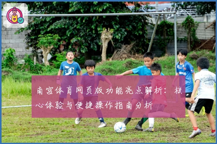 南宫体育网页版功能亮点解析：核心体验与便捷操作指南分析