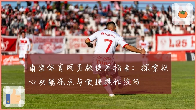 南宫体育网页版使用指南：探索核心功能亮点与便捷操作技巧