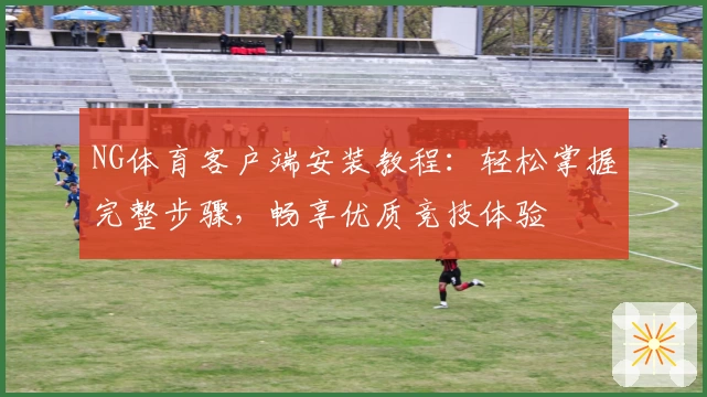 NG体育客户端安装教程：轻松掌握完整步骤，畅享优质竞技体验