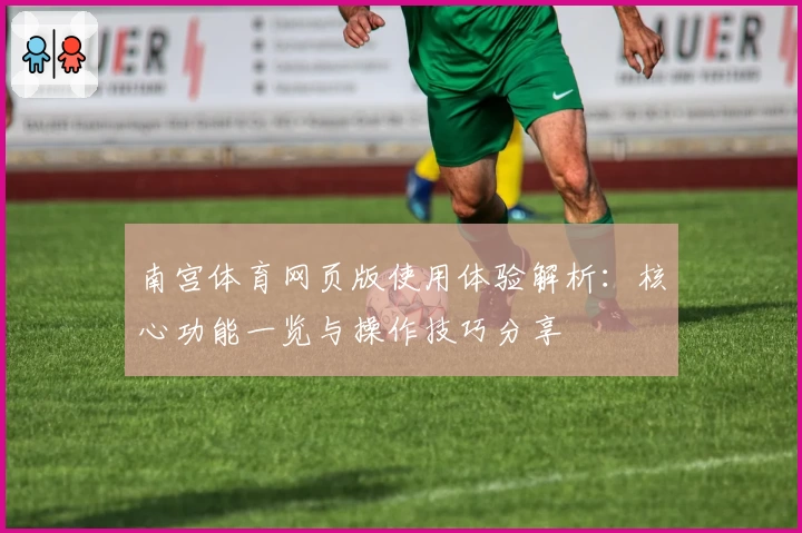 南宫体育网页版使用体验解析：核心功能一览与操作技巧分享