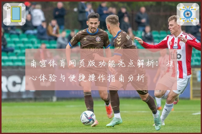 南宫体育网页版功能亮点解析：核心体验与便捷操作指南分析