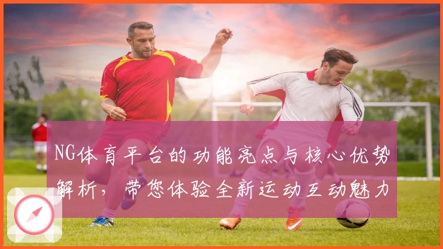 NG体育平台的功能亮点与核心优势解析，带您体验全新运动互动魅力
