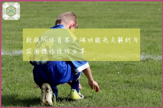 新版NG体育客户端功能亮点解析与实用操作技巧分享