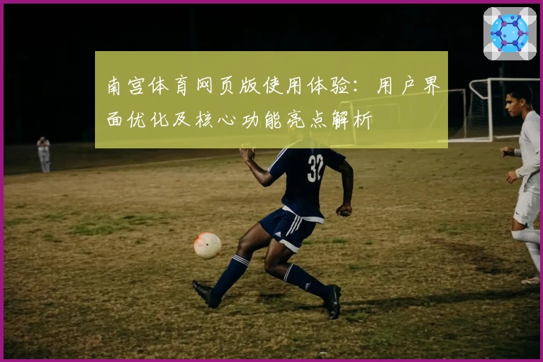 南宫体育网页版使用体验：用户界面优化及核心功能亮点解析