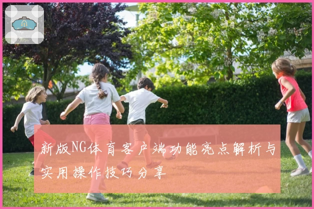 新版NG体育客户端功能亮点解析与实用操作技巧分享