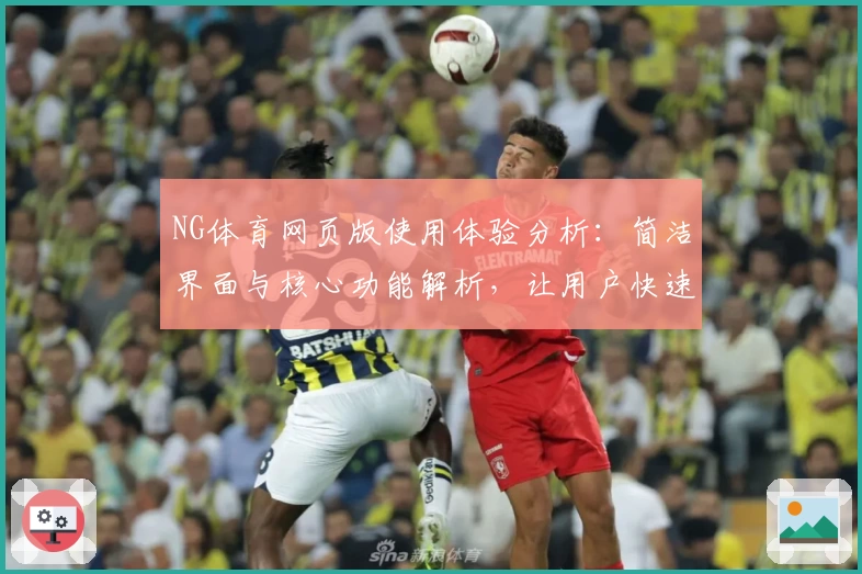 NG体育网页版使用体验分析：简洁界面与核心功能解析，让用户快速上手体验
