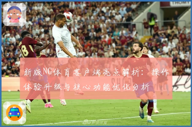 新版NG体育客户端亮点解析：操作体验升级与核心功能优化分析