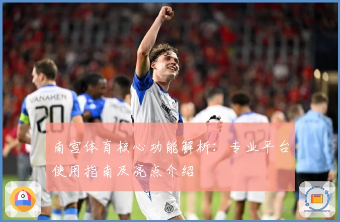 南宫体育核心功能解析：专业平台使用指南及亮点介绍