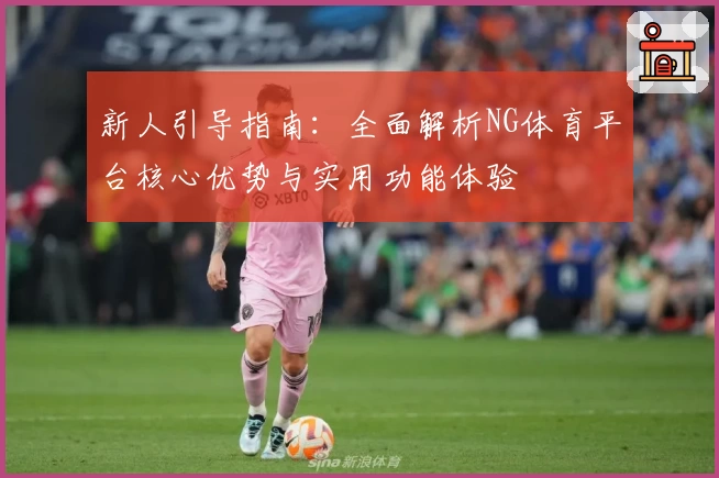 新人引导指南：全面解析NG体育平台核心优势与实用功能体验