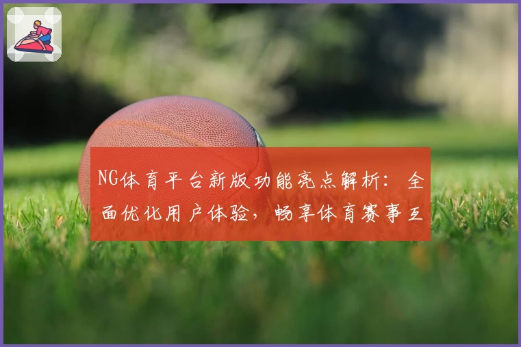 NG体育平台新版功能亮点解析：全面优化用户体验，畅享体育赛事互动之旅