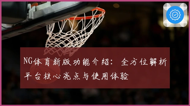NG体育新版功能介绍：全方位解析平台核心亮点与使用体验