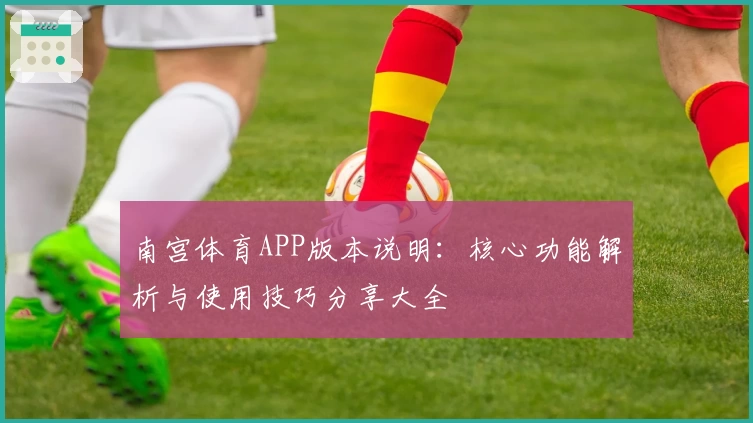 南宫体育APP版本说明：核心功能解析与使用技巧分享大全