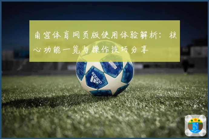 南宫体育网页版使用体验解析：核心功能一览与操作技巧分享