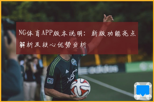 NG体育APP版本说明：新版功能亮点解析及核心优势分析