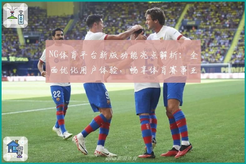 NG体育平台新版功能亮点解析：全面优化用户体验，畅享体育赛事互动之旅