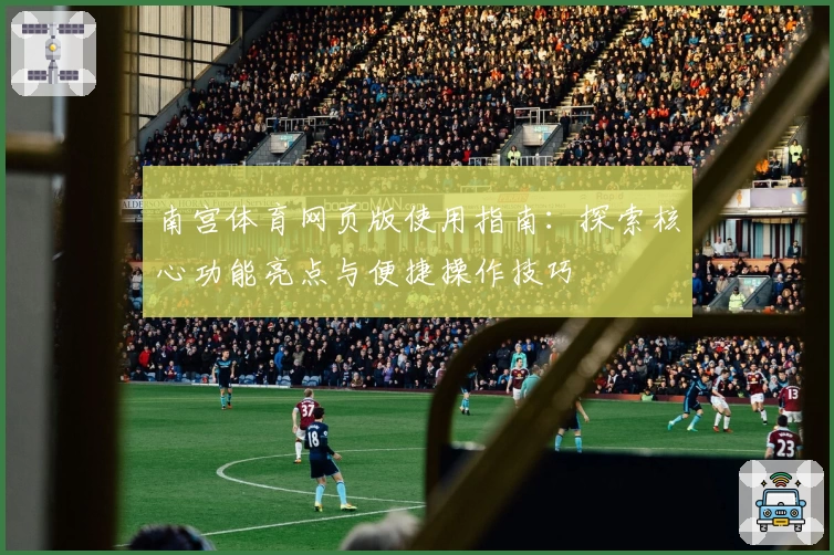 南宫体育网页版使用指南：探索核心功能亮点与便捷操作技巧
