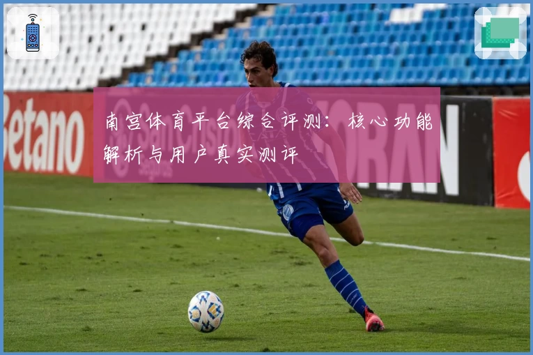 南宫体育平台综合评测：核心功能解析与用户真实测评